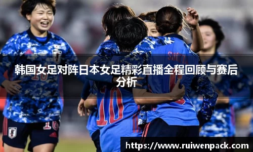 韩国女足对阵日本女足精彩直播全程回顾与赛后分析
